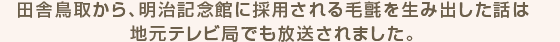 田舎鳥取から、明治記念館に採用される毛氈を生み出した話は地元テレビ局でも放送されました。