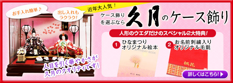 お手入れ簡単♪出し入れも ラクラク!近年大人気！ケース飾り を選ぶなら久月のケース飾り 人形のウエダなら、4つの特典プレゼント！ 1、ひなまつりオリジナル絵本 ２、お名前刺繍入り オリジナル毛氈 ３，オルゴール付き フォトフレーム ４，お手入れセット 人目を引く華やかさが 久月のクオリティです！ 詳しくはこちら！
