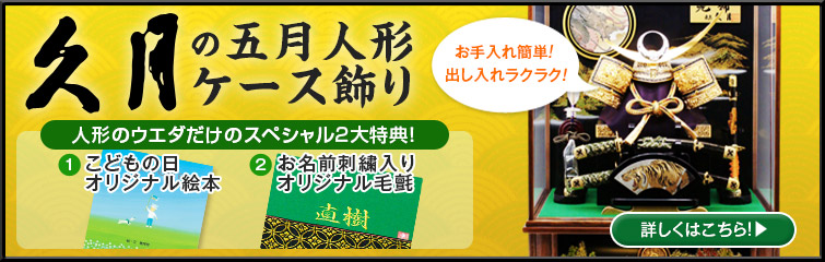 久月の五月人形ケース飾り お手入れ簡単、出し入れラクラク！ 人形のウエダなら、4つの特典プレゼント (1)こどもの日 (2)お名前刺繍入りオリジナル毛氈 (3)オルゴール付きフォトフレーム (4)お手入れ4点セット 詳しくはこちら