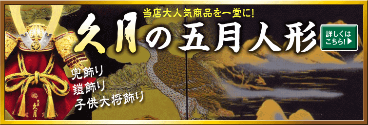 当店大人気商品を一堂に！ 久月五月人形 兜飾り、鎧飾り、子供大将飾り 詳しくはこちら！