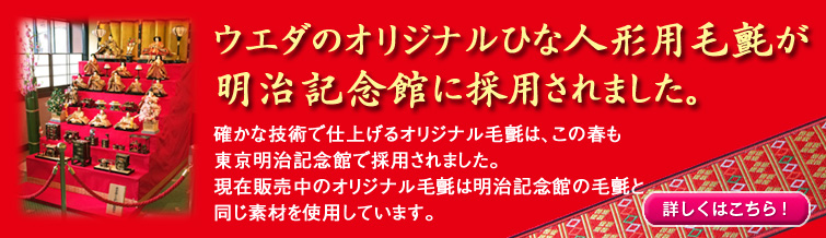 ウエダのオリジナル毛氈は明治記念館でも使用されています　確かな技術で仕上げるオリジナル毛氈は五月人形用毛氈で採用され、ひな人形用毛氈も制作予定です。詳しくはこちら！