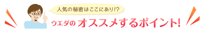 人気の秘密はここにあり!? ウエダのオススメするポイント!