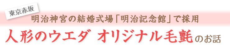 東京赤坂　明治神宮の結婚式場「明治記念館」で採用　人形のウエダ　オリジナル毛氈 のお話