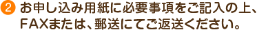 お申し込み用紙に必要事項をご記入の上、FAXまたは郵送にてご返送ください。