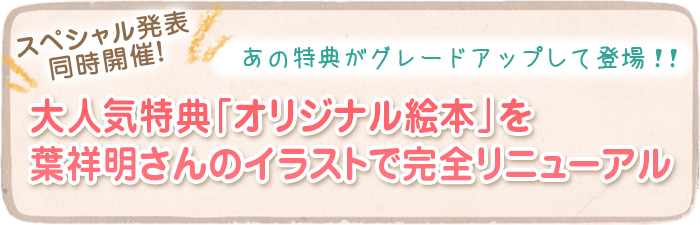 スペシャル発表同時開催！ あの特典がグレードアップして登場！ 大人気特典「オリジナル絵本」を葉祥明さんのイラストで完全リニューアル