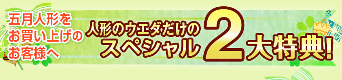 五月人形をお買い上げのお客様へ 人形のウエダだけの素敵な4大特典 特典の数は商品によって異なります。