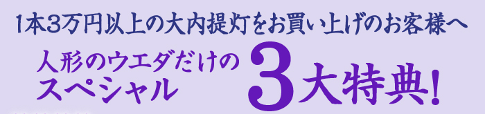 喜ばれて148年・人形のウエダ　1本3万円以上の大内行灯をお買い上げの方に贈るウエダのオリジナル「スペシャル3大特典プレゼント！」