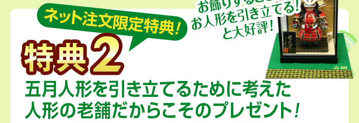 特典2 ネット注文限定特典 五月人形を引き立てるために考えた人形の老舗だからこそのプレゼント！ お飾りをするときにお人形を引き立てると大好評！