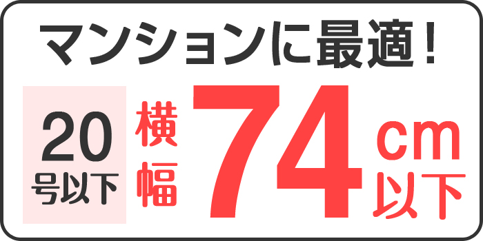 マンションに最適！ 20号以下 横幅 74cm以下