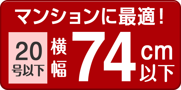 マンションに最適！ 20号以下 横幅 74cm以下